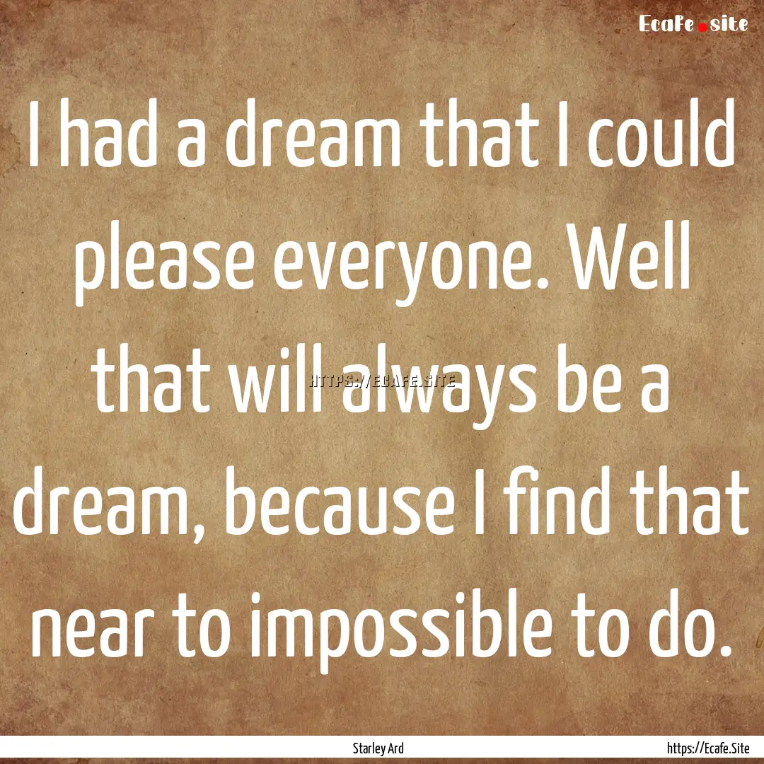 I had a dream that I could please everyone..... : Quote by Starley Ard