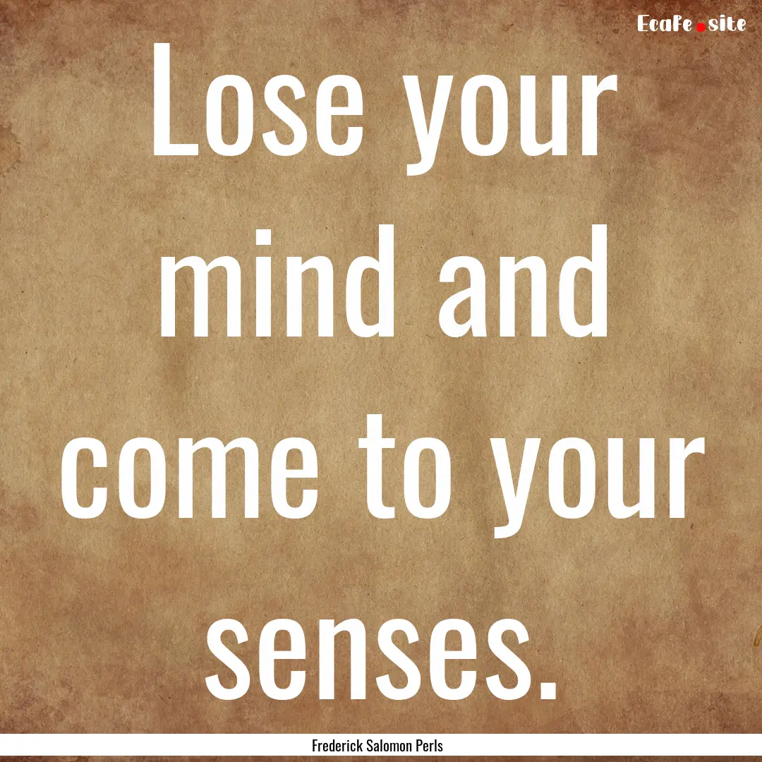 Lose your mind and come to your senses. : Quote by Frederick Salomon Perls