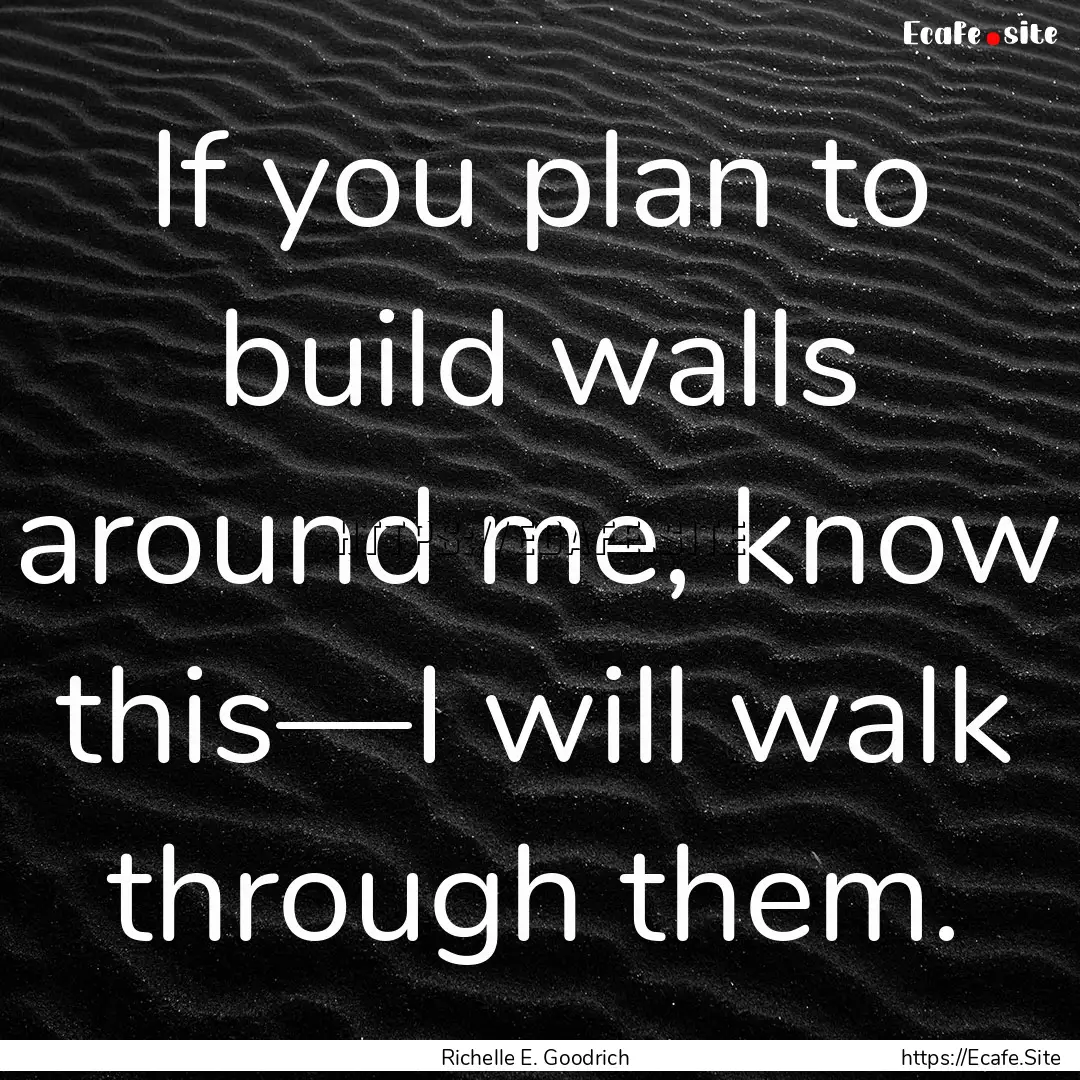 If you plan to build walls around me, know.... : Quote by Richelle E. Goodrich