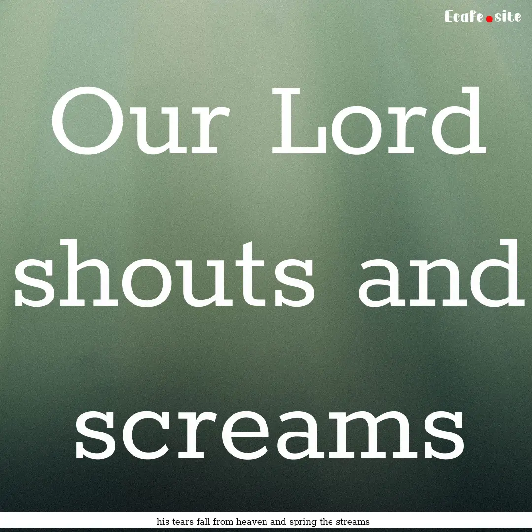 Our Lord shouts and screams : Quote by his tears fall from heaven and spring the streams