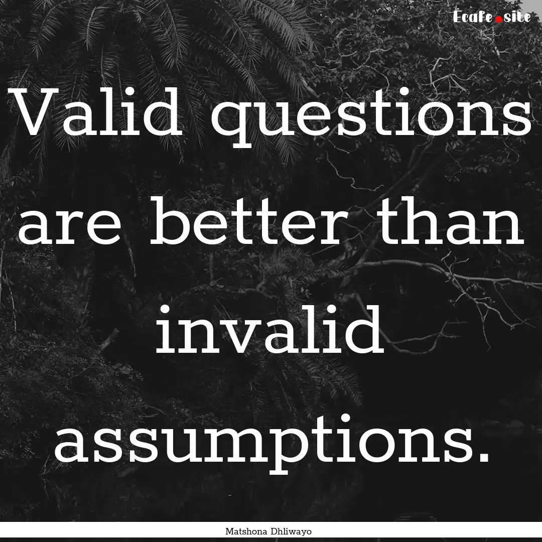 Valid questions are better than invalid assumptions..... : Quote by Matshona Dhliwayo