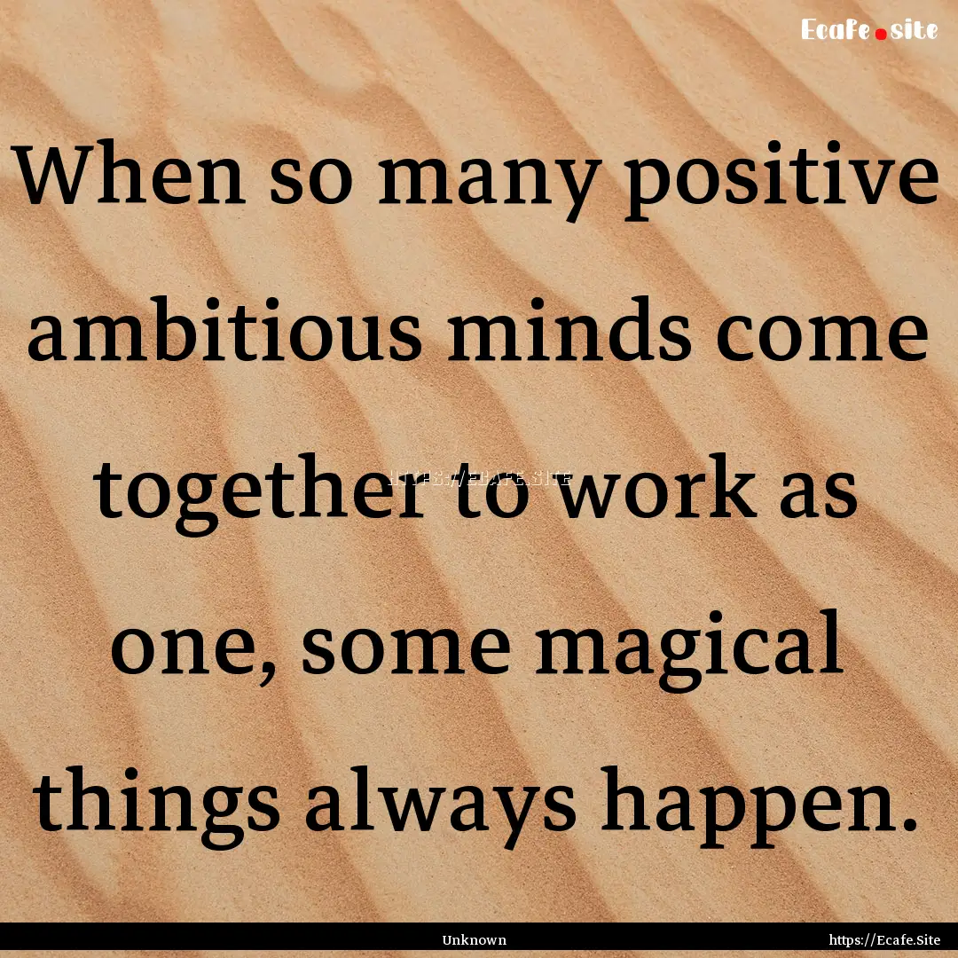 When so many positive ambitious minds come.... : Quote by Unknown