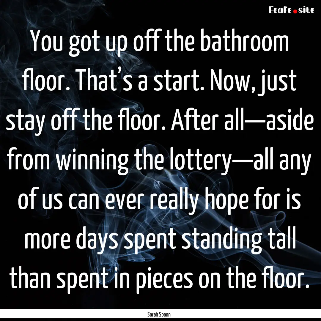 You got up off the bathroom floor. That’s.... : Quote by Sarah Spann