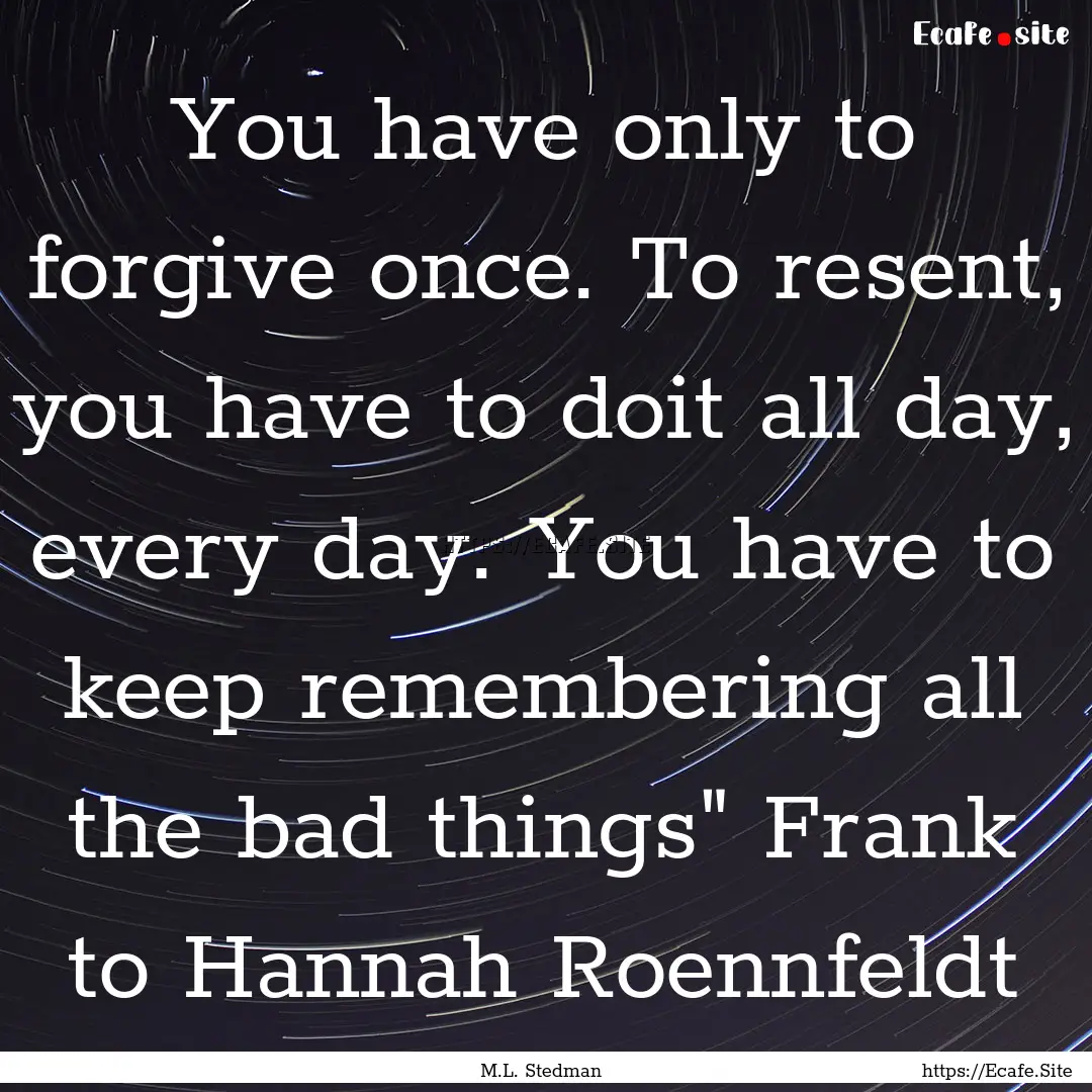 You have only to forgive once. To resent,.... : Quote by M.L. Stedman