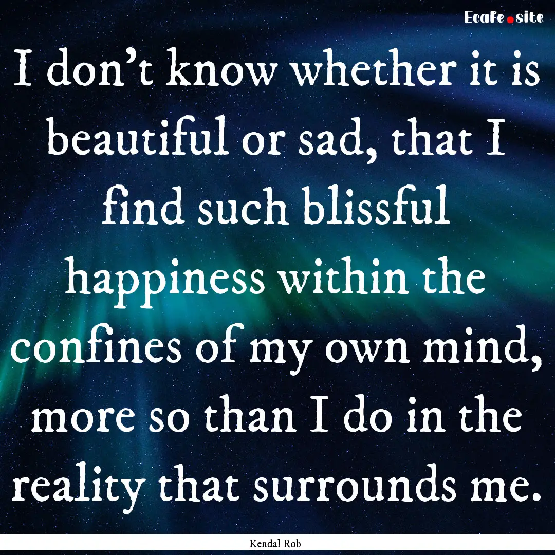 I don't know whether it is beautiful or sad,.... : Quote by Kendal Rob