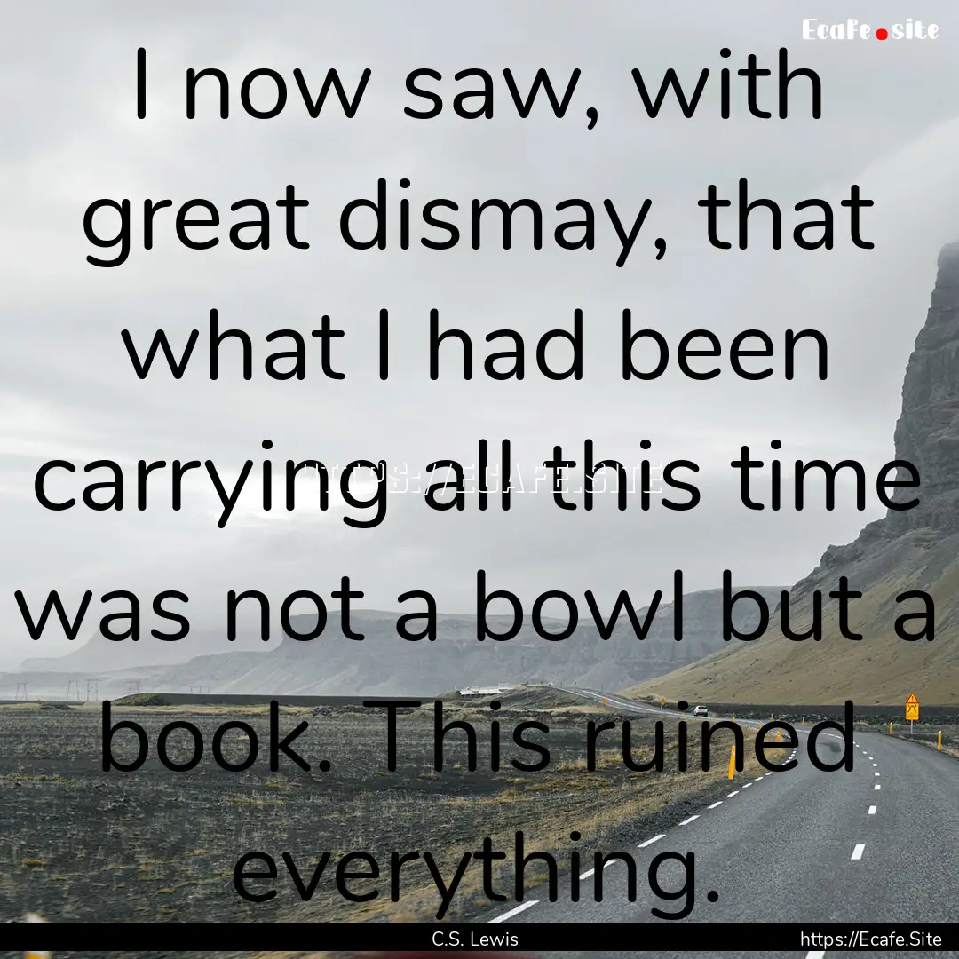 I now saw, with great dismay, that what I.... : Quote by C.S. Lewis