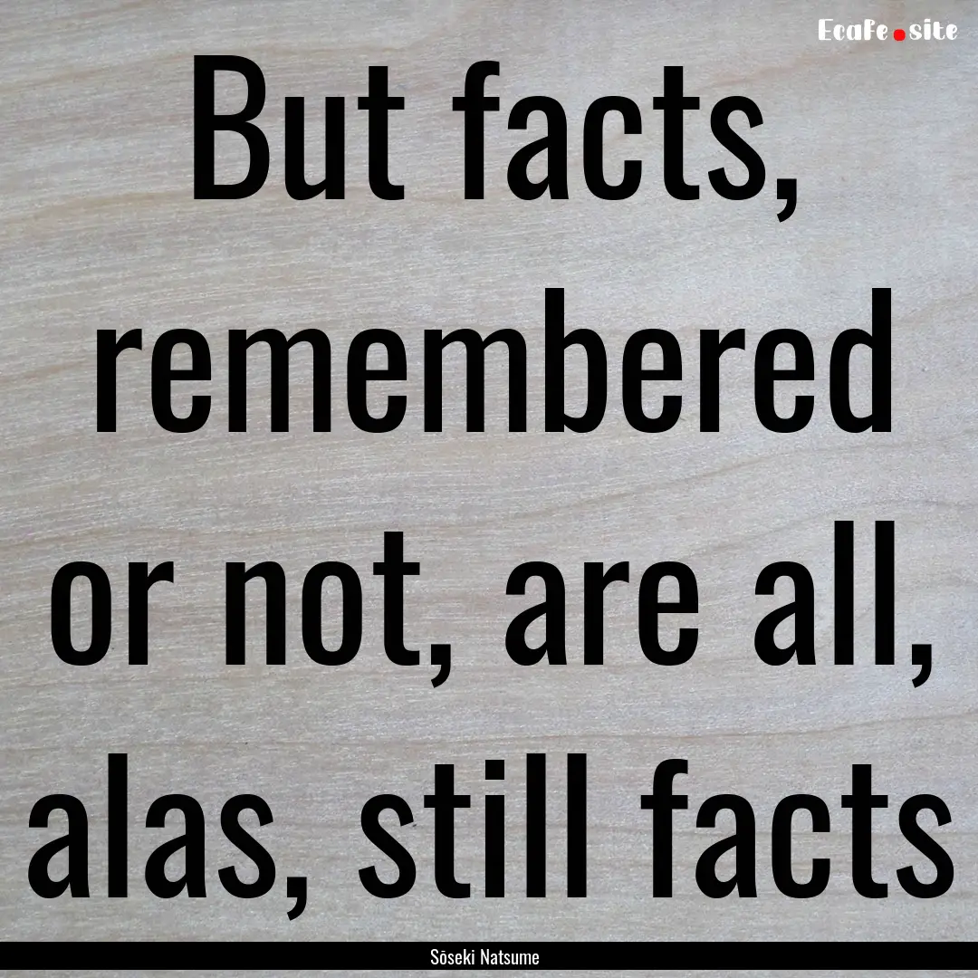 But facts, remembered or not, are all, alas,.... : Quote by Sōseki Natsume