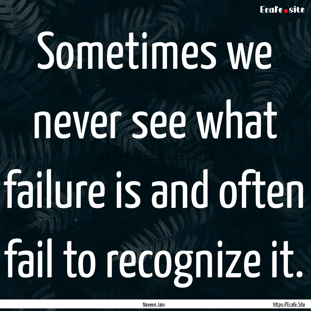 Sometimes we never see what failure is and.... : Quote by Naveen Jain