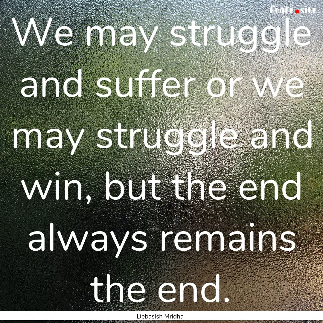 We may struggle and suffer or we may struggle.... : Quote by Debasish Mridha