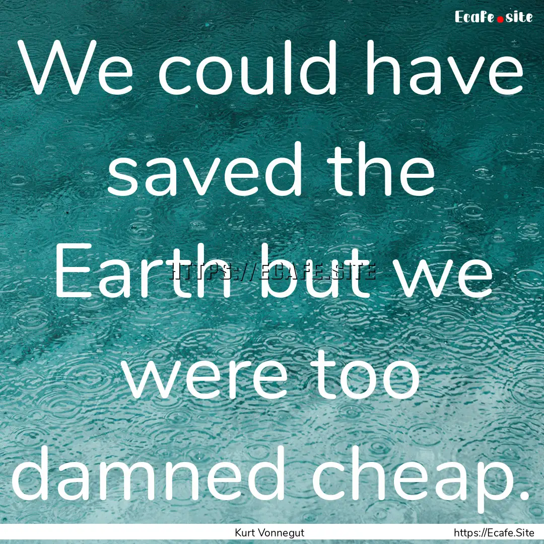 We could have saved the Earth but we were.... : Quote by Kurt Vonnegut