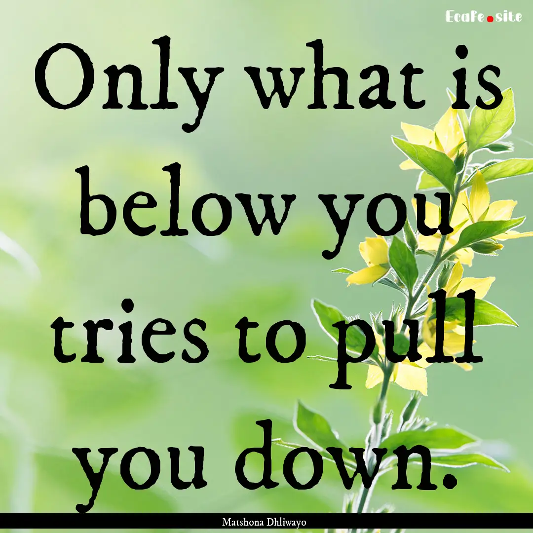 Only what is below you tries to pull you.... : Quote by Matshona Dhliwayo