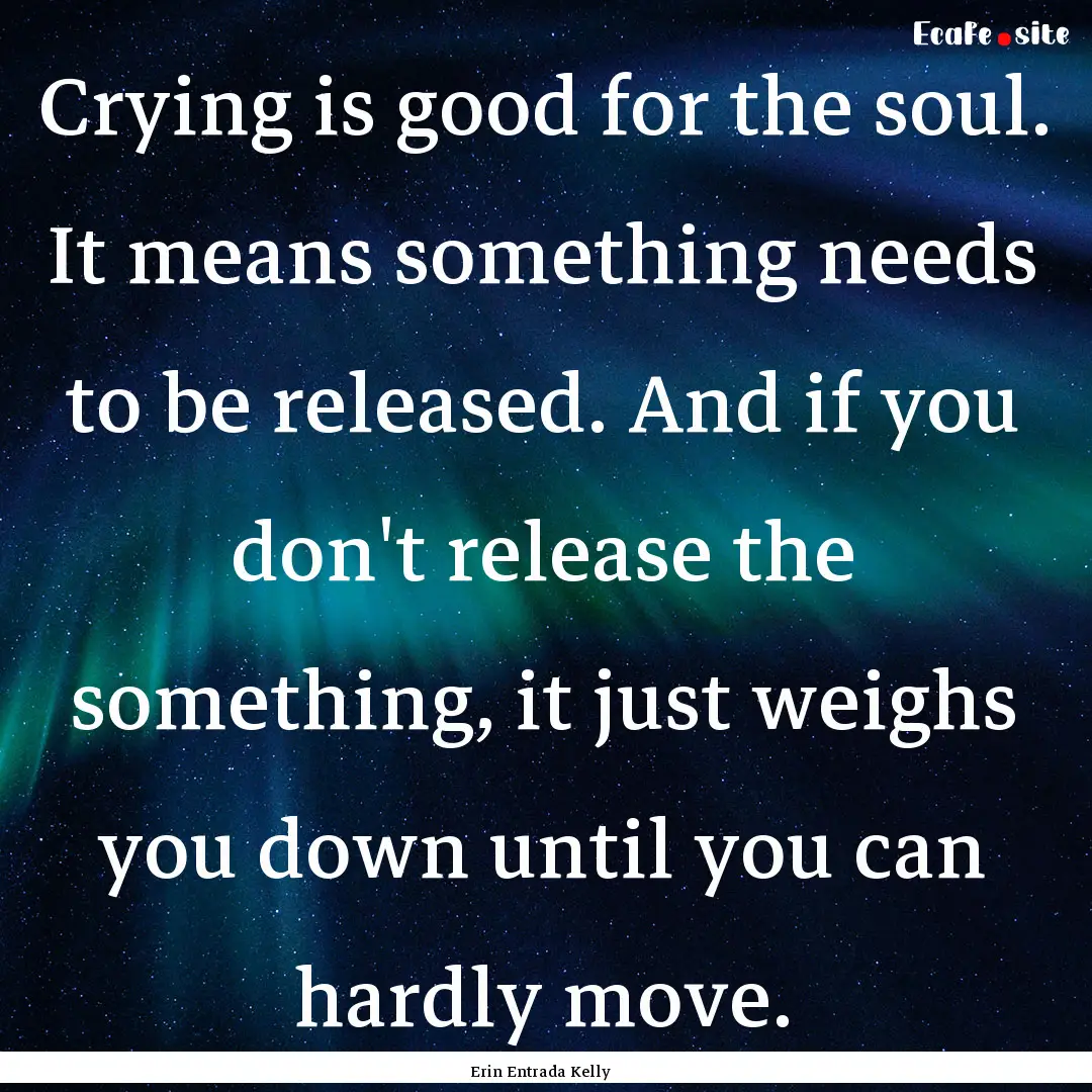 Crying is good for the soul. It means something.... : Quote by Erin Entrada Kelly