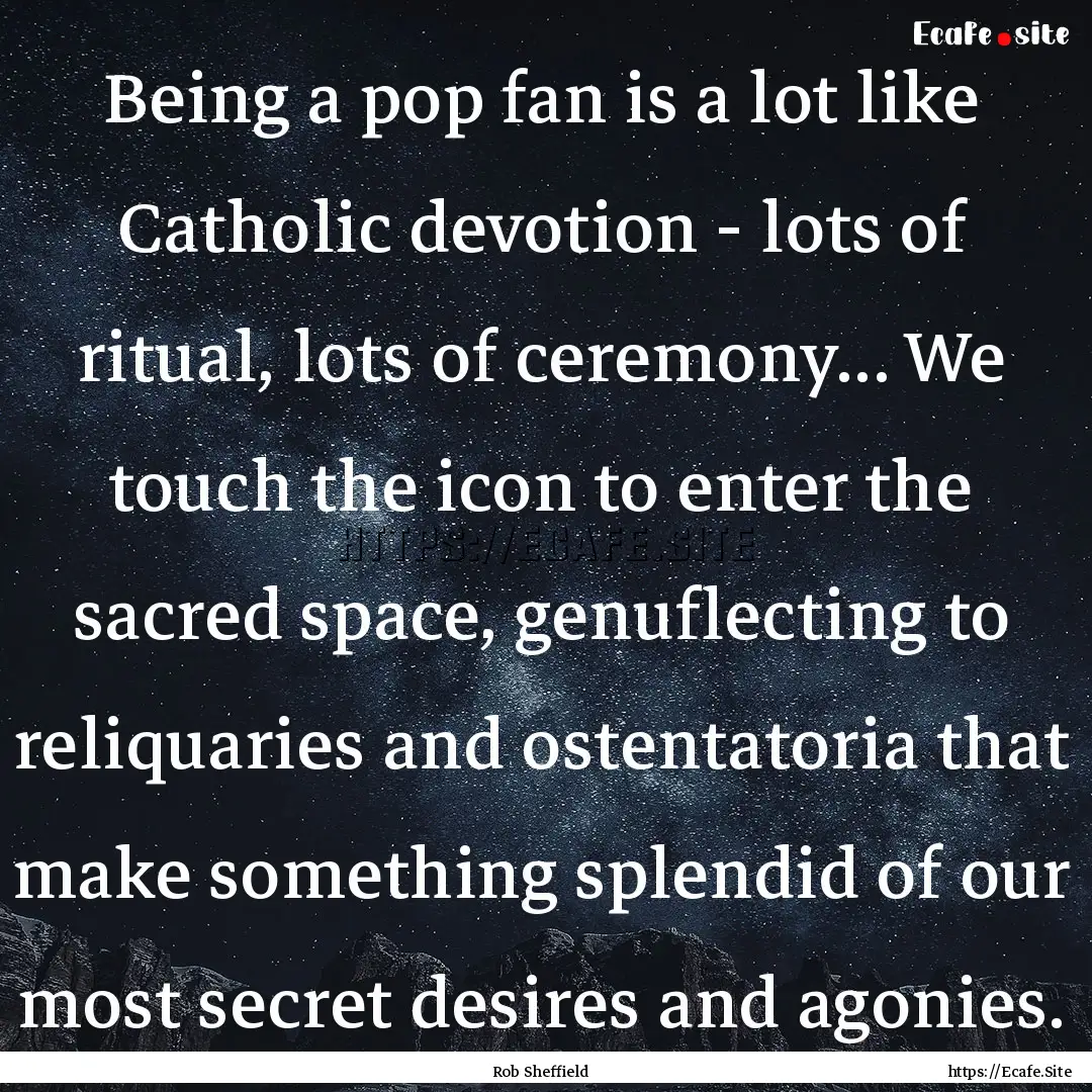 Being a pop fan is a lot like Catholic devotion.... : Quote by Rob Sheffield