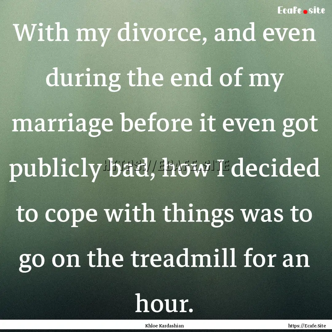 With my divorce, and even during the end.... : Quote by Khloe Kardashian