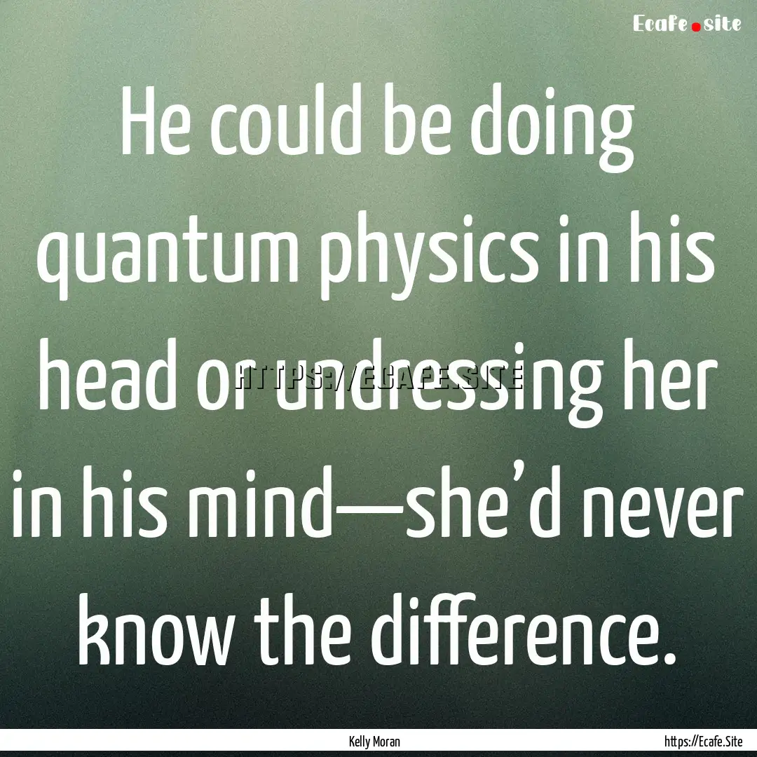 He could be doing quantum physics in his.... : Quote by Kelly Moran