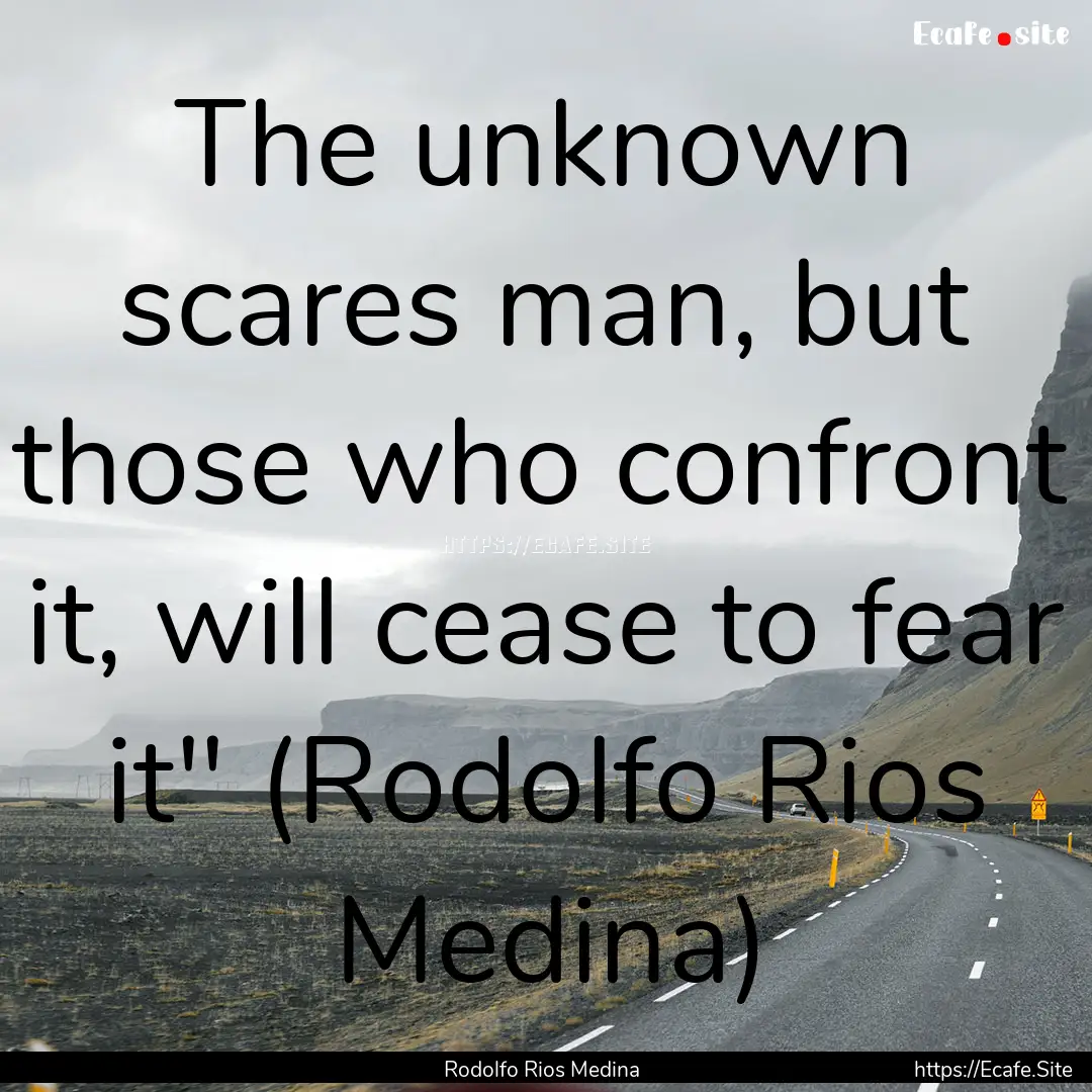 The unknown scares man, but those who confront.... : Quote by Rodolfo Rios Medina