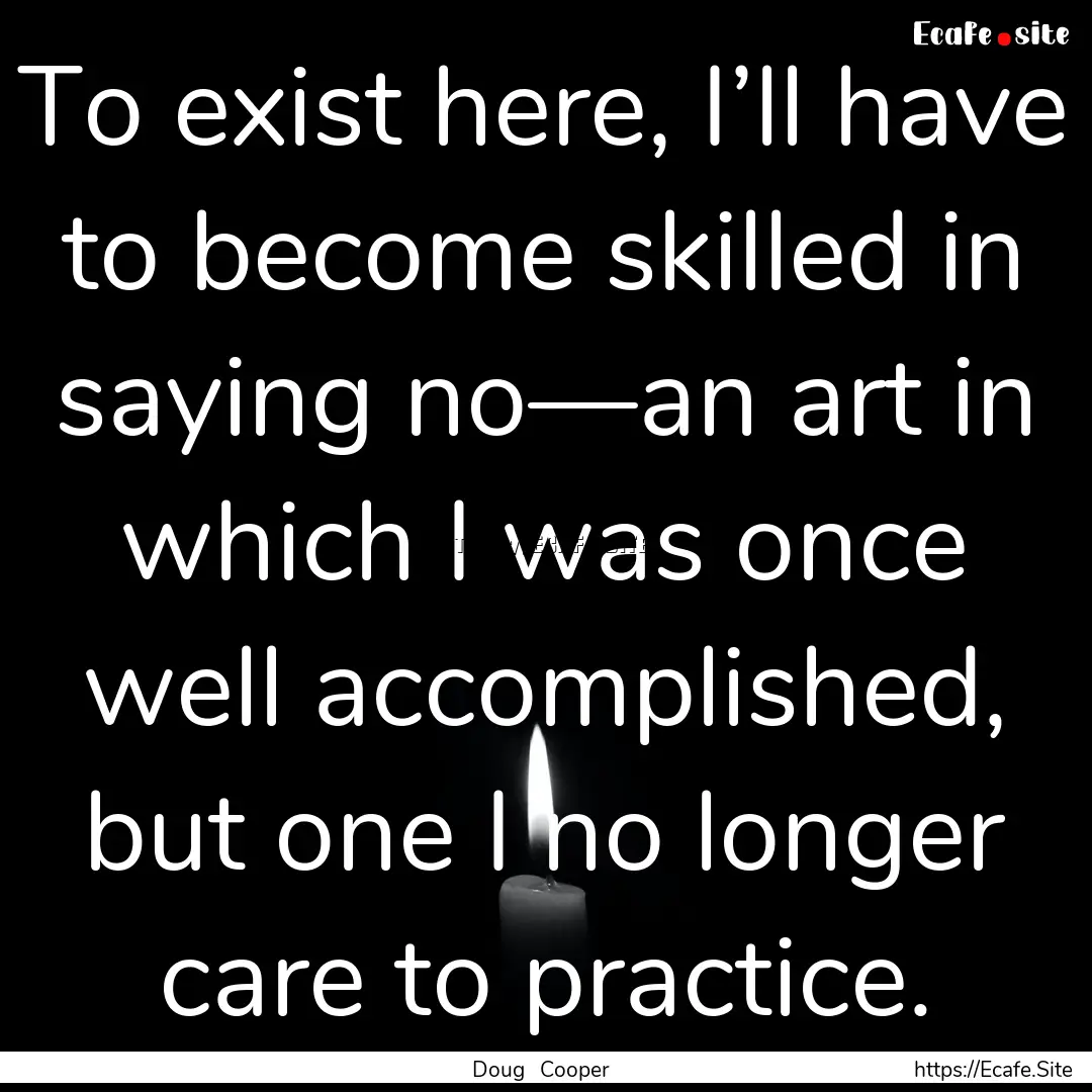 To exist here, I’ll have to become skilled.... : Quote by Doug Cooper