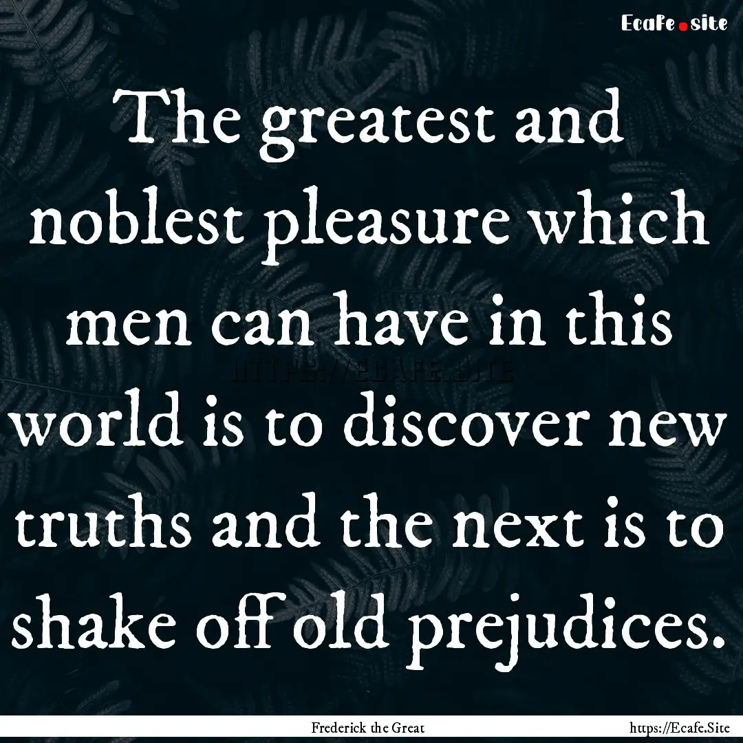 The greatest and noblest pleasure which men.... : Quote by Frederick the Great