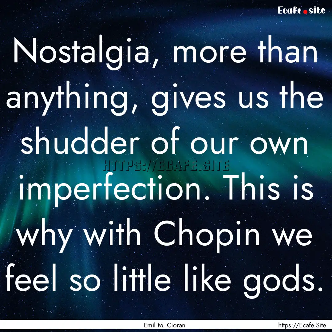 Nostalgia, more than anything, gives us the.... : Quote by Emil M. Cioran