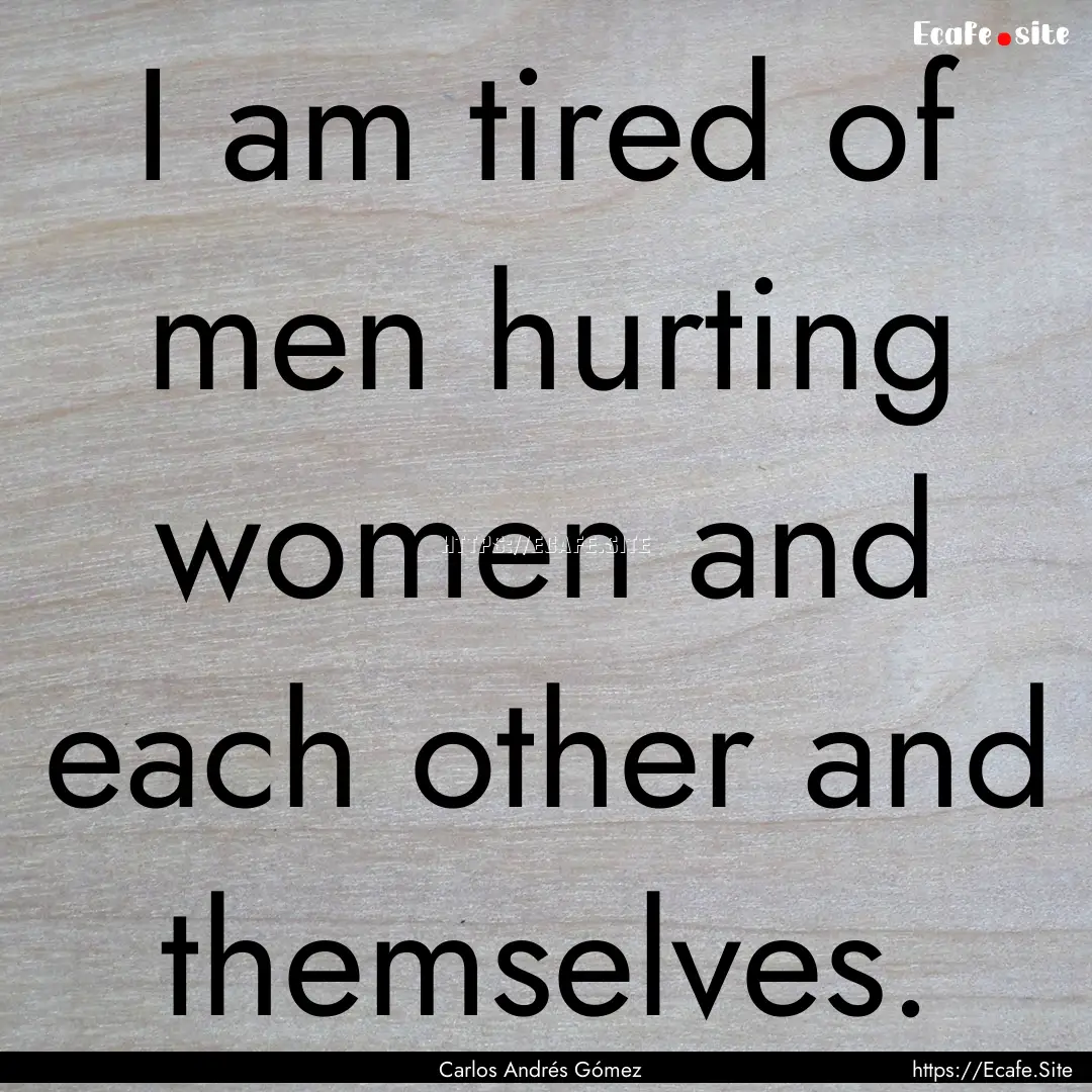 I am tired of men hurting women and each.... : Quote by Carlos Andrés Gómez