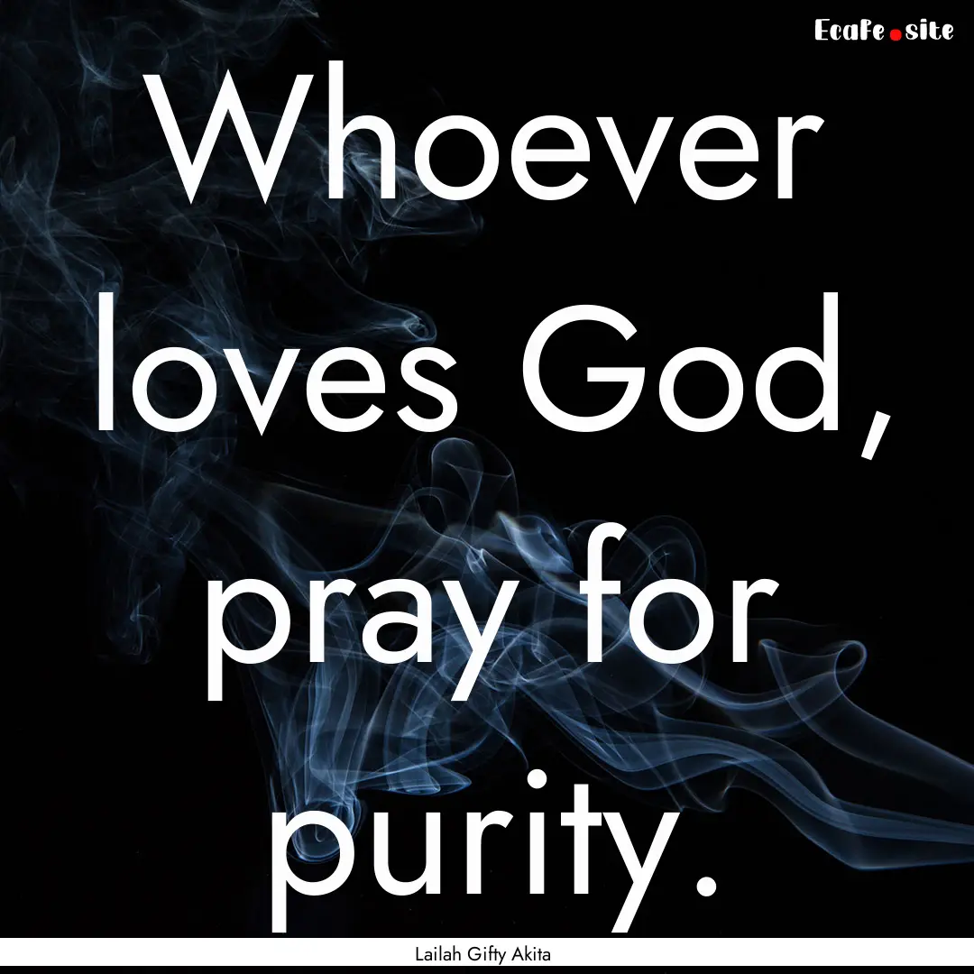 Whoever loves God, pray for purity. : Quote by Lailah Gifty Akita