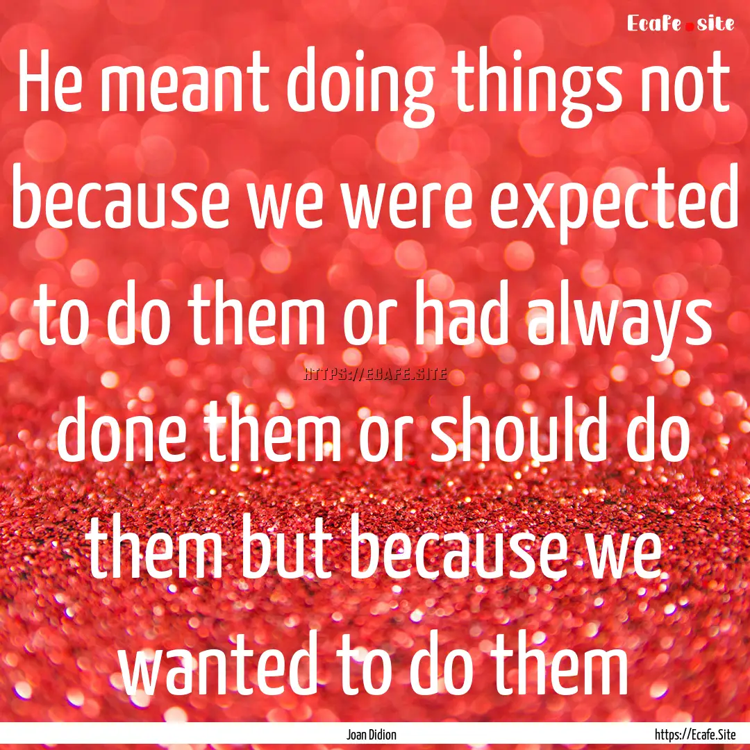 He meant doing things not because we were.... : Quote by Joan Didion