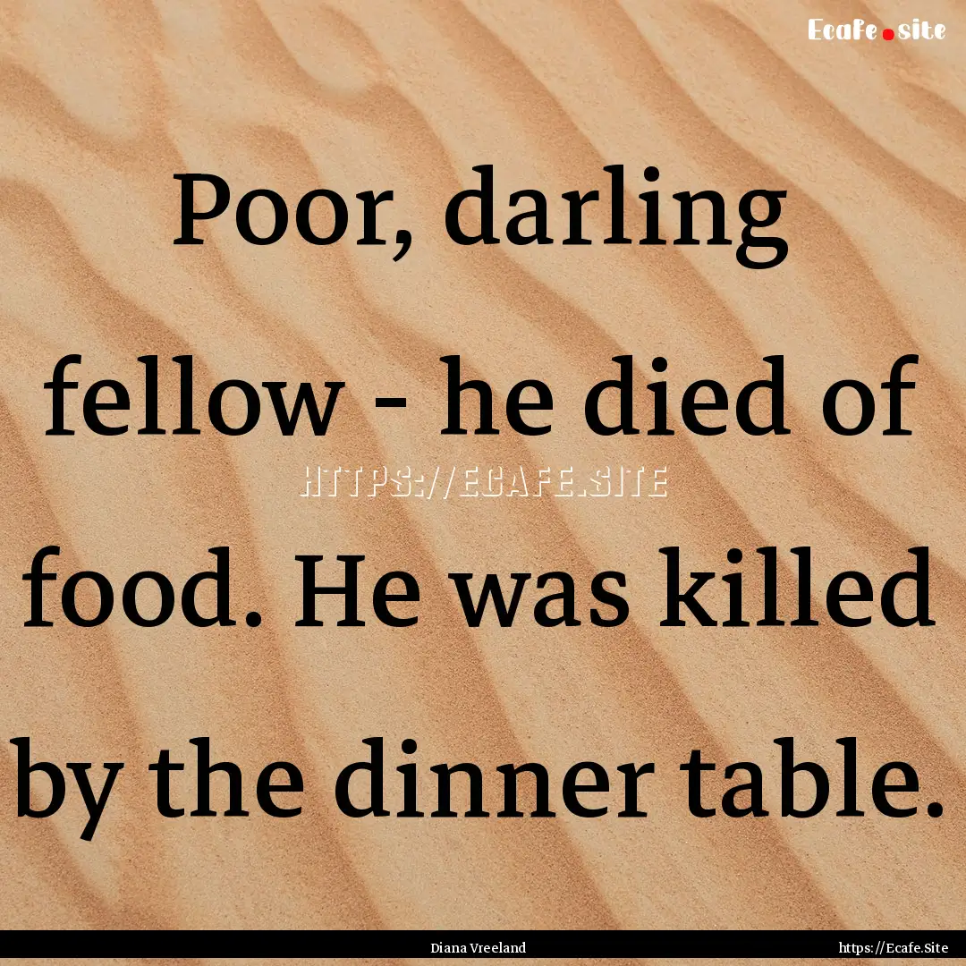 Poor, darling fellow - he died of food. He.... : Quote by Diana Vreeland