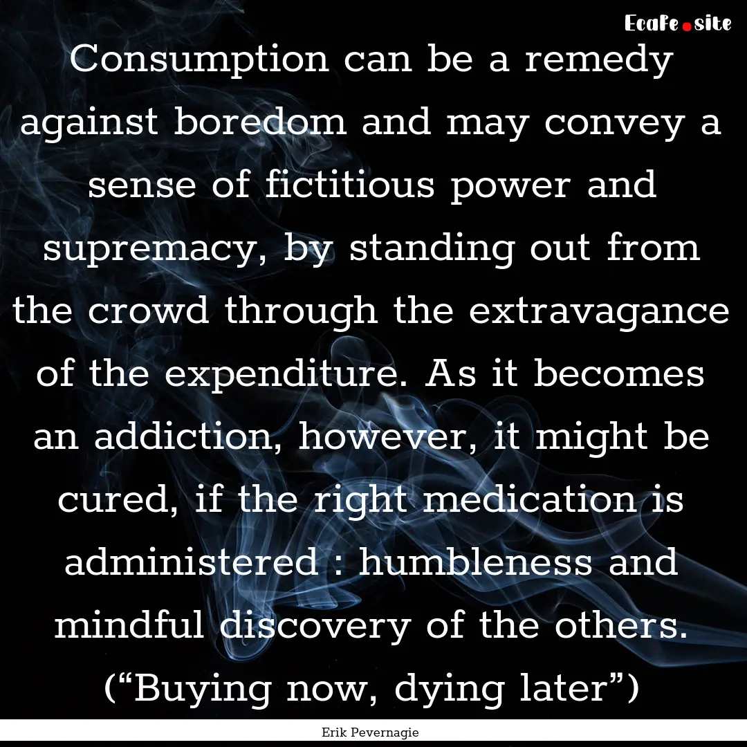 Consumption can be a remedy against boredom.... : Quote by Erik Pevernagie