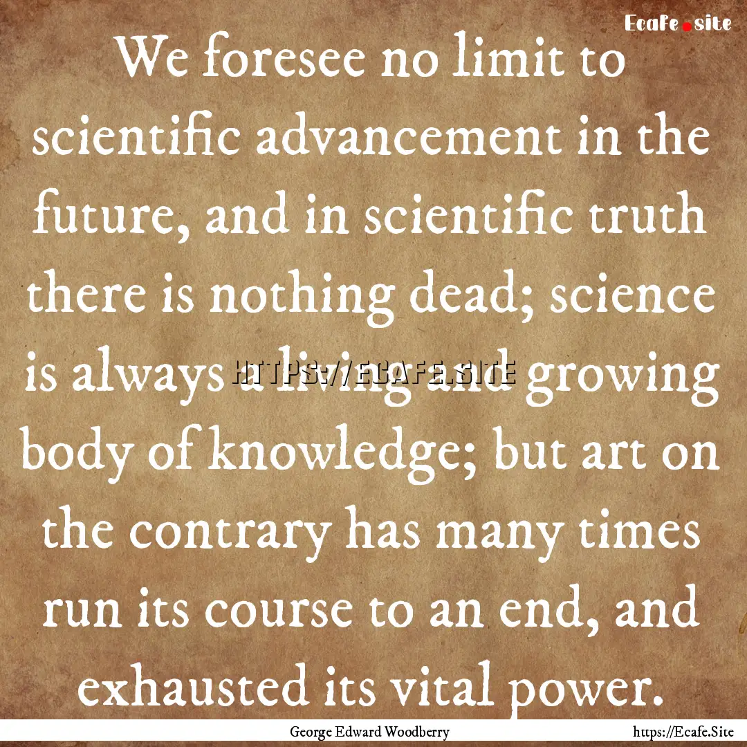 We foresee no limit to scientific advancement.... : Quote by George Edward Woodberry