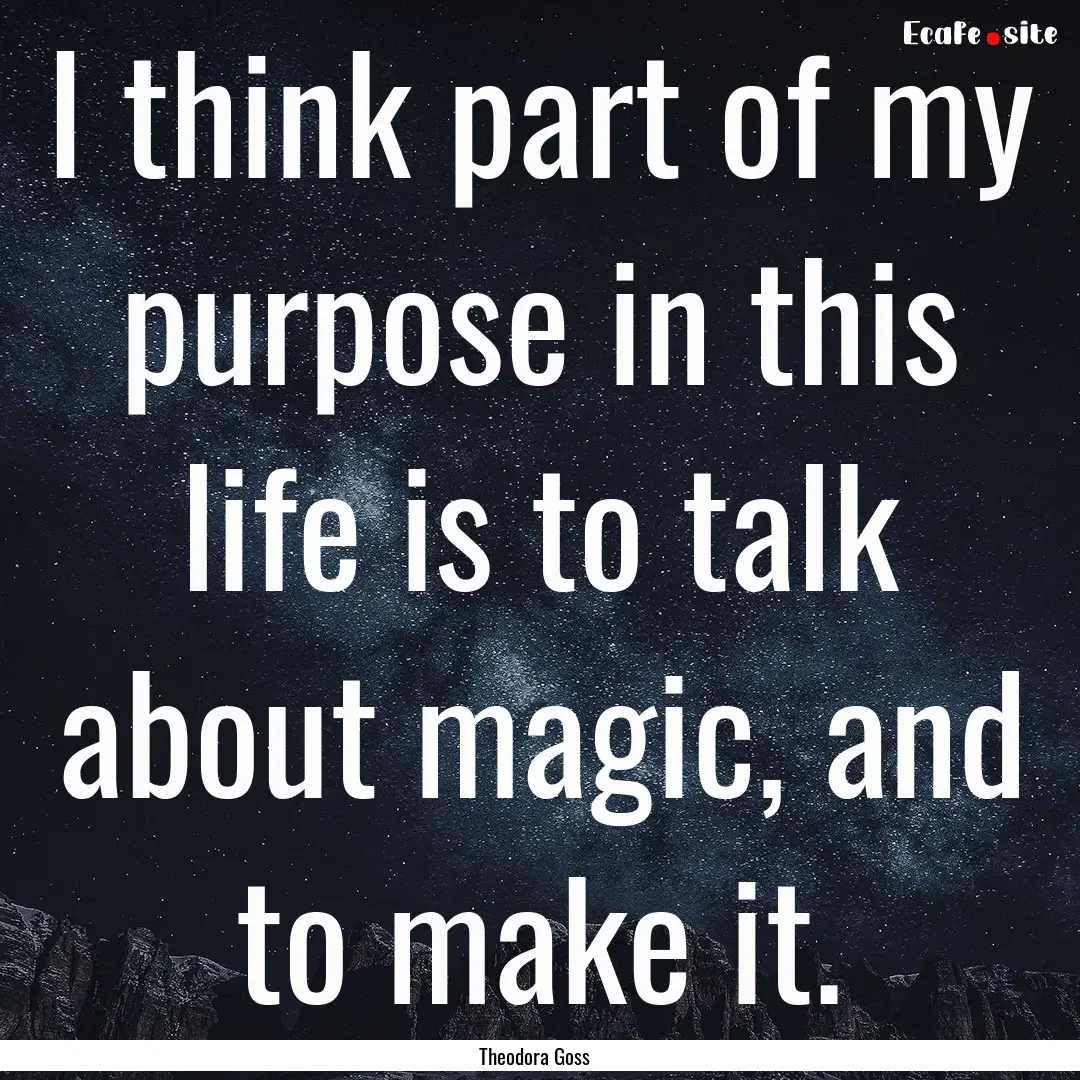 I think part of my purpose in this life is.... : Quote by Theodora Goss