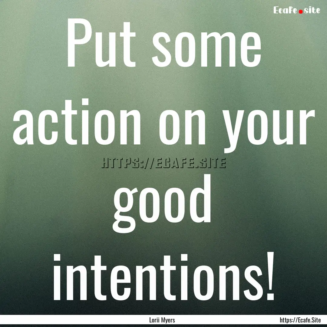 Put some action on your good intentions! : Quote by Lorii Myers