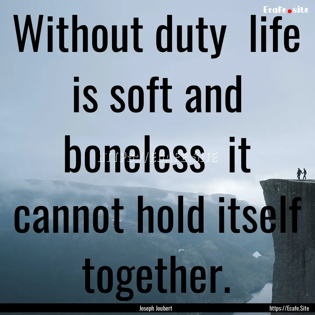 Without duty life is soft and boneless .... : Quote by Joseph Joubert