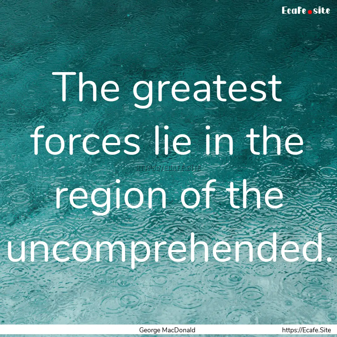 The greatest forces lie in the region of.... : Quote by George MacDonald