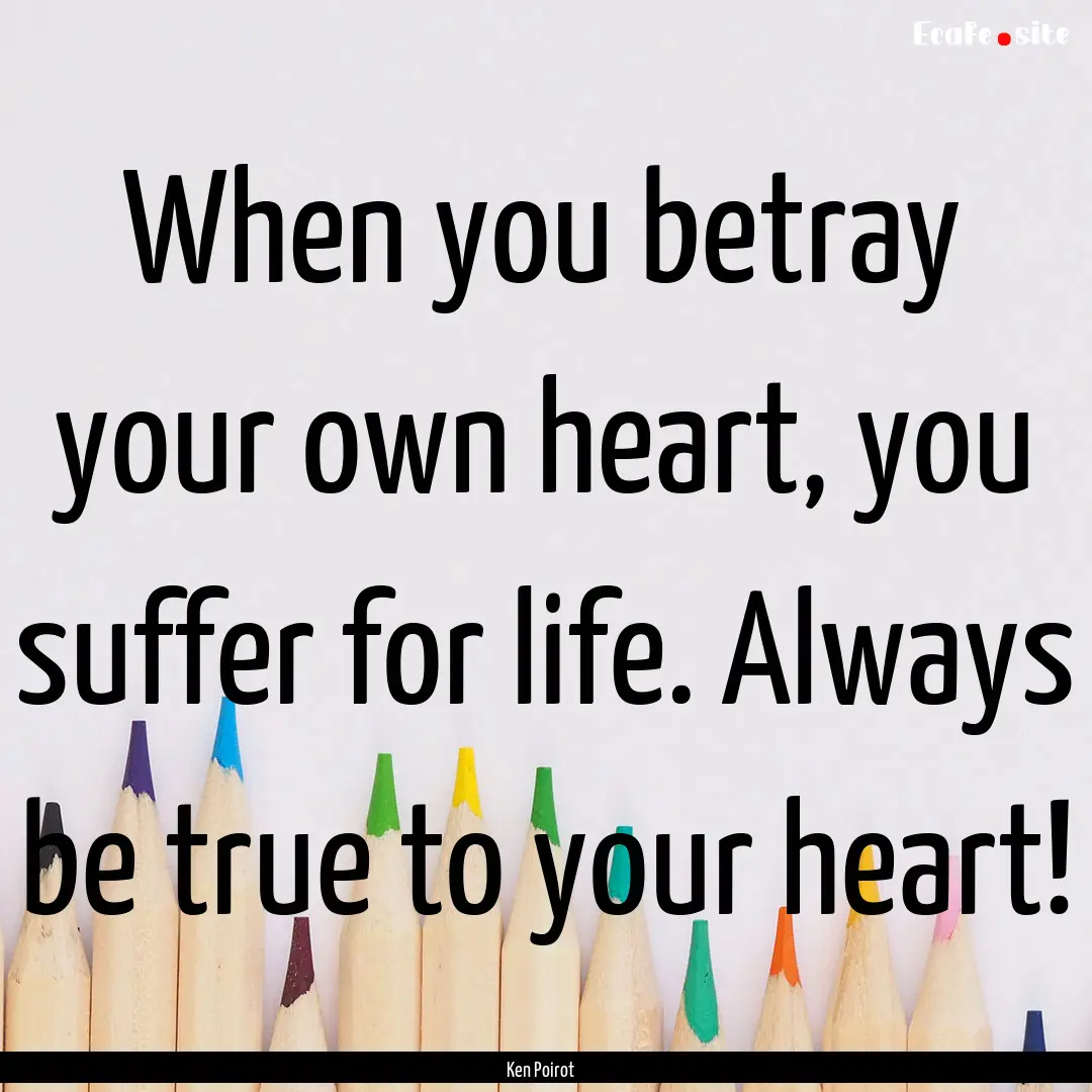 When you betray your own heart, you suffer.... : Quote by Ken Poirot