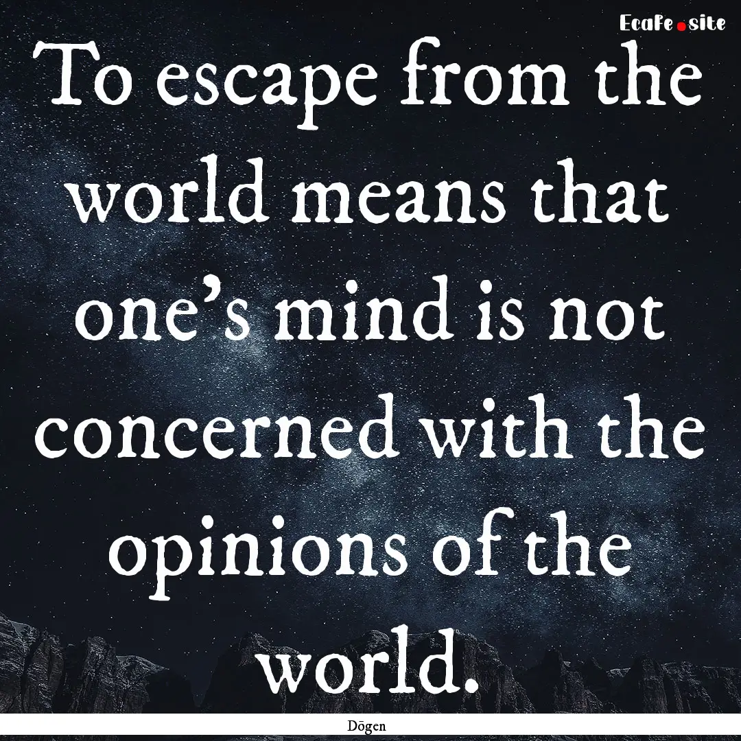 To escape from the world means that one's.... : Quote by Dōgen