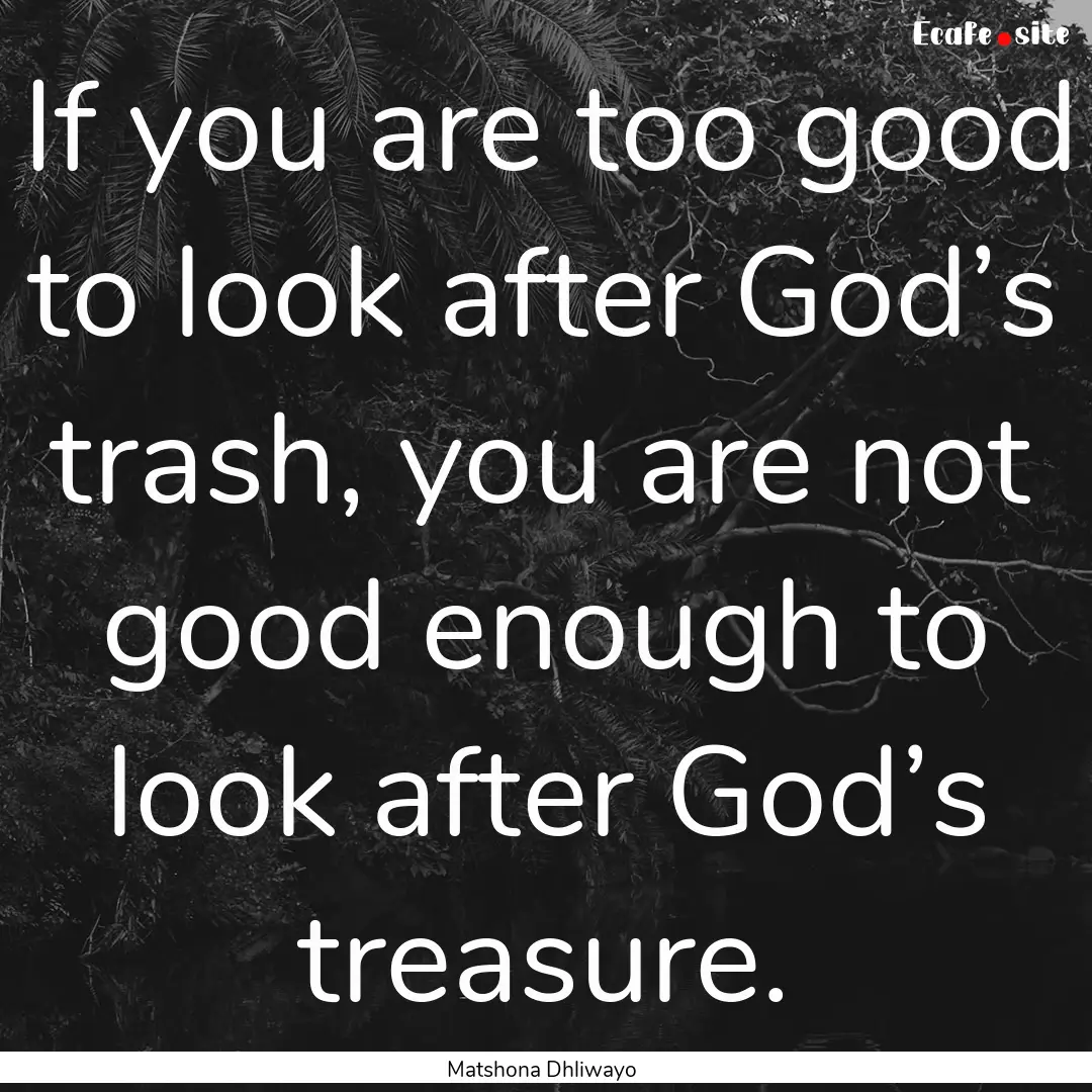 If you are too good to look after God’s.... : Quote by Matshona Dhliwayo