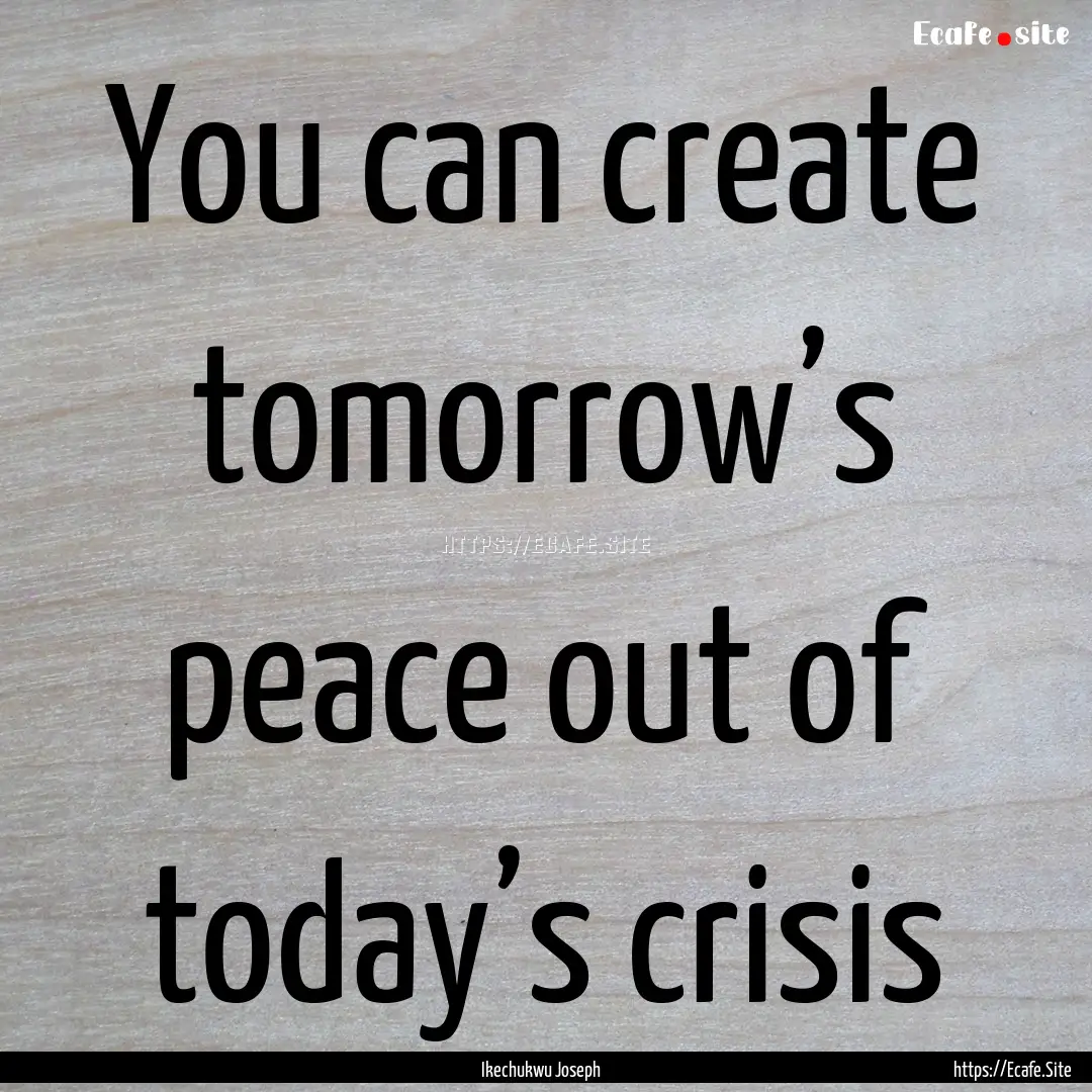 You can create tomorrow’s peace out of.... : Quote by Ikechukwu Joseph