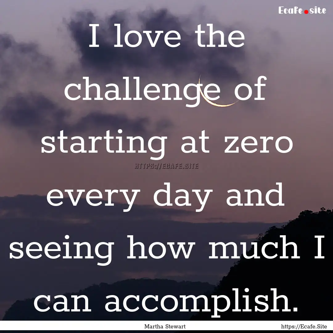 I love the challenge of starting at zero.... : Quote by Martha Stewart