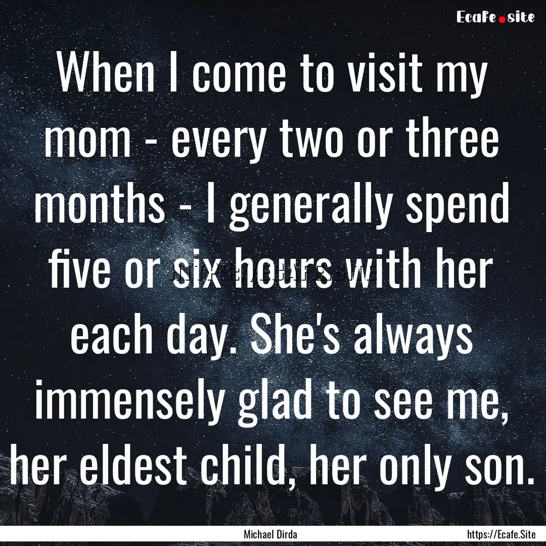 When I come to visit my mom - every two or.... : Quote by Michael Dirda