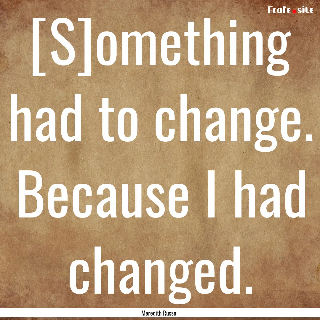 [S]omething had to change. Because I had.... : Quote by Meredith Russo