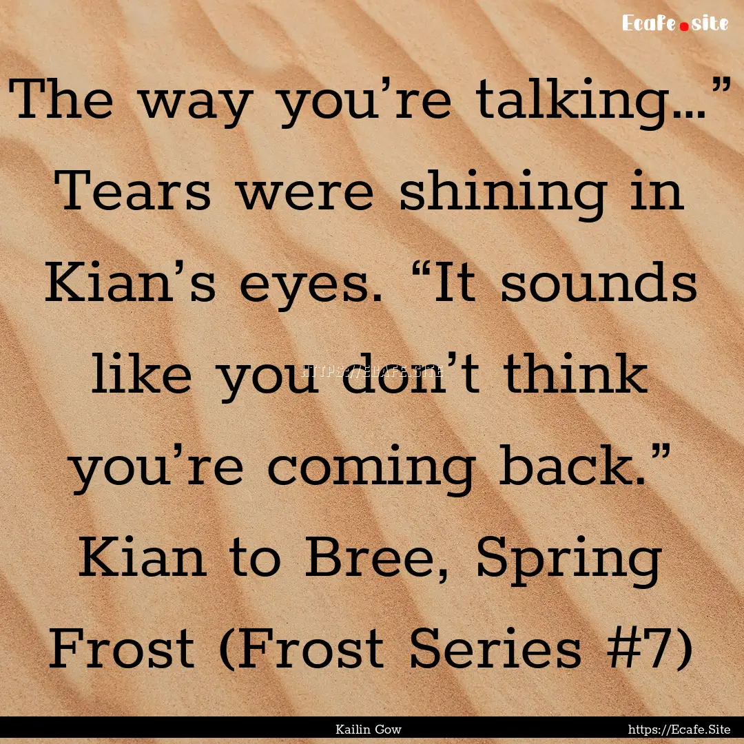 The way you’re talking…” Tears were.... : Quote by Kailin Gow