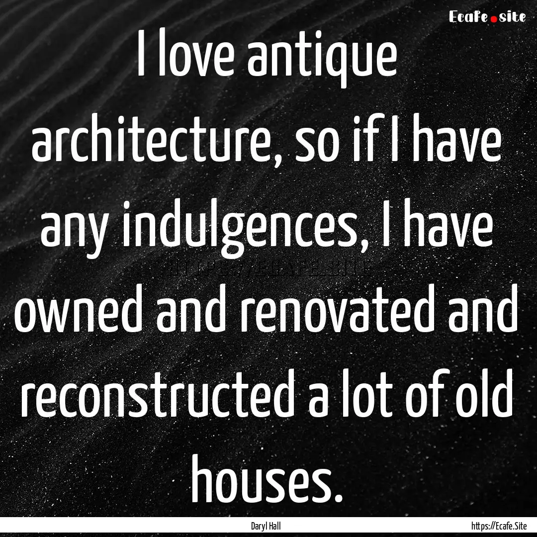 I love antique architecture, so if I have.... : Quote by Daryl Hall