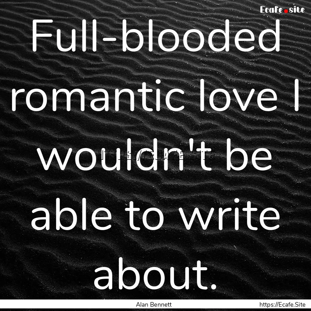 Full-blooded romantic love I wouldn't be.... : Quote by Alan Bennett