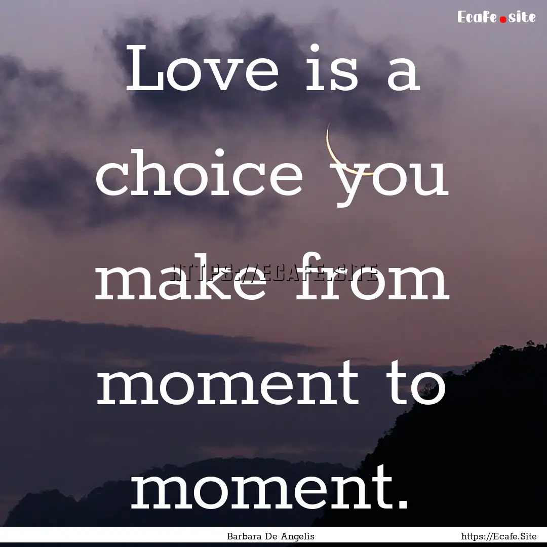 Love is a choice you make from moment to.... : Quote by Barbara De Angelis