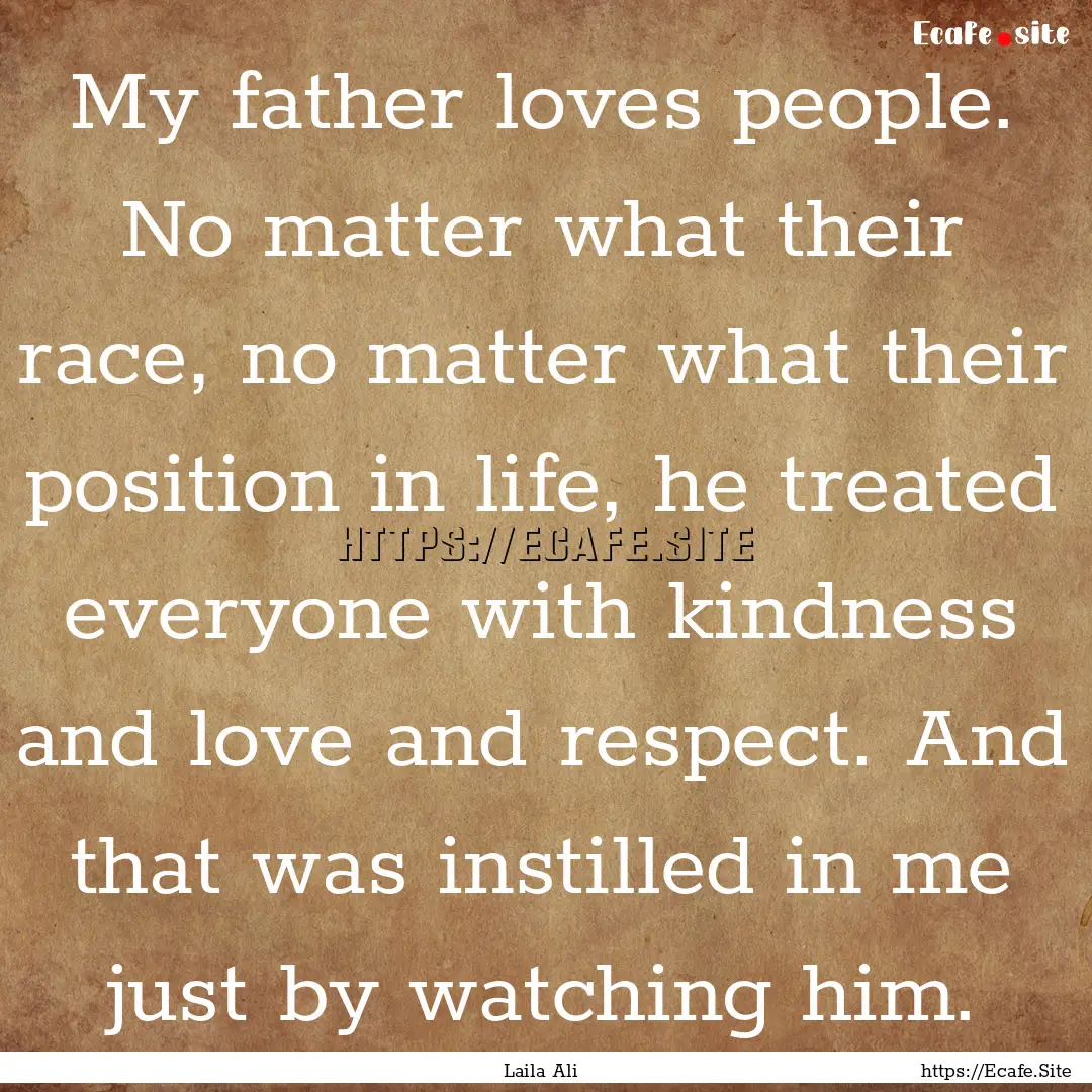 My father loves people. No matter what their.... : Quote by Laila Ali