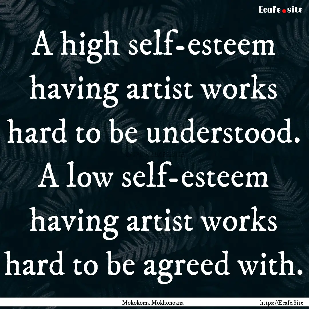 A high self-esteem having artist works hard.... : Quote by Mokokoma Mokhonoana