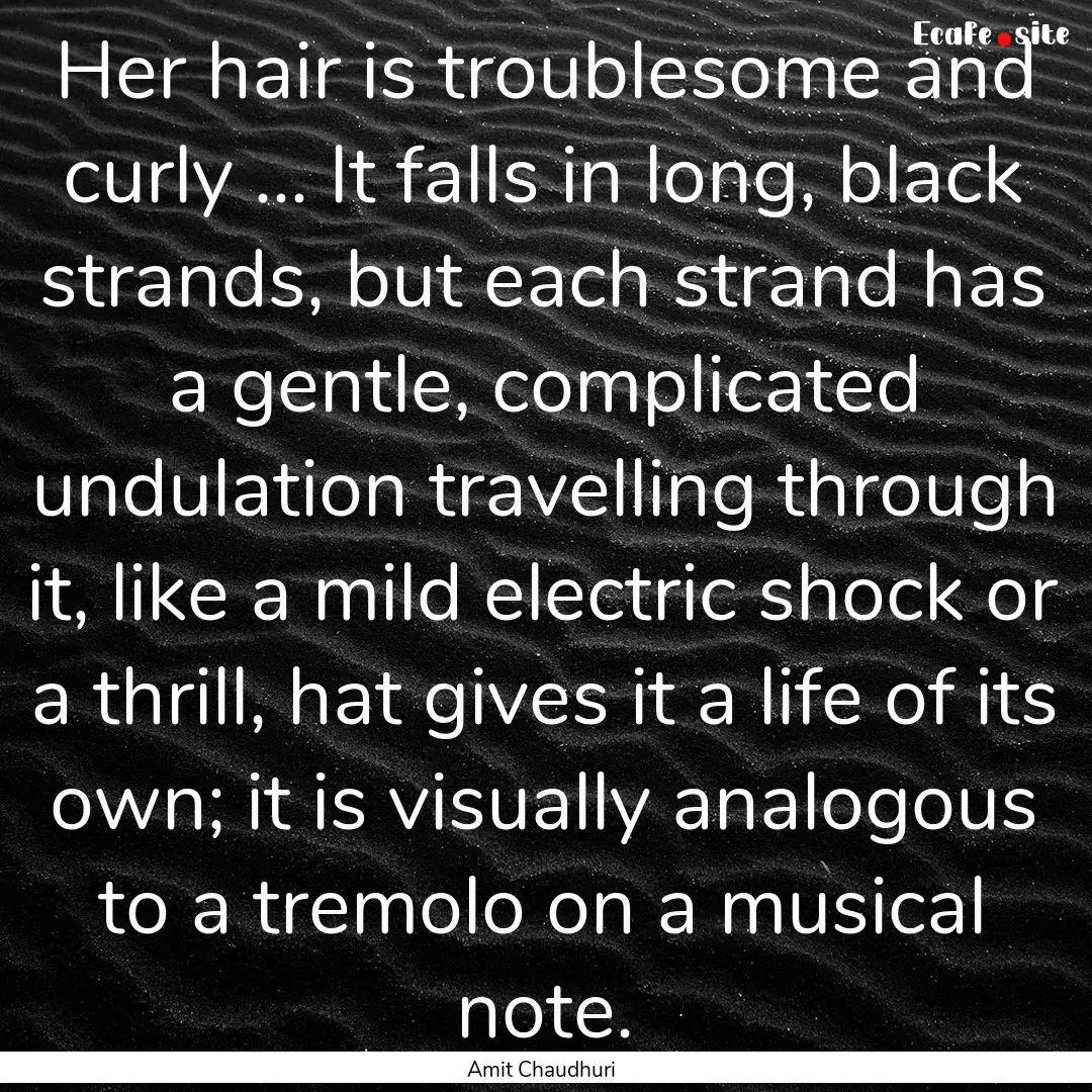 Her hair is troublesome and curly ... It.... : Quote by Amit Chaudhuri