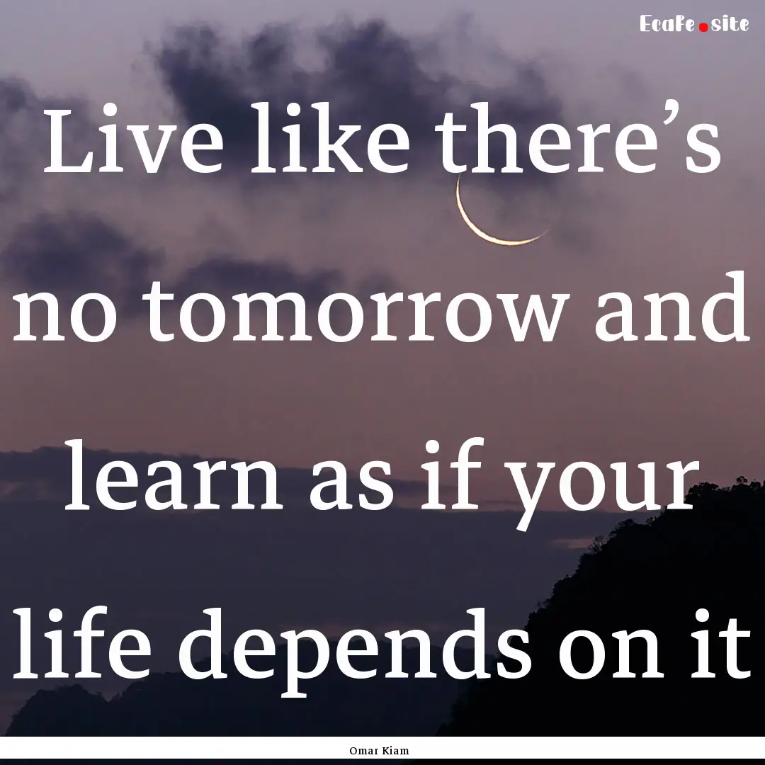 Live like there’s no tomorrow and learn.... : Quote by Omar Kiam