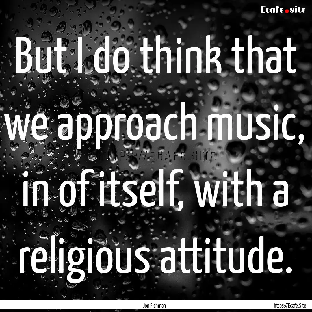 But I do think that we approach music, in.... : Quote by Jon Fishman