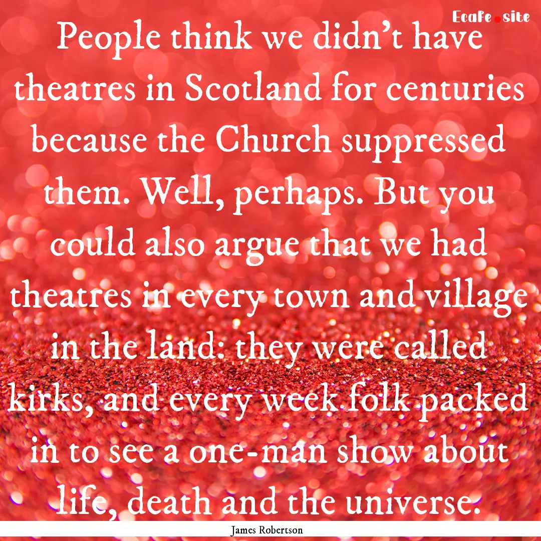 People think we didn't have theatres in Scotland.... : Quote by James Robertson